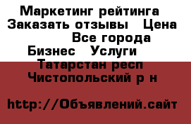 Маркетинг рейтинга. Заказать отзывы › Цена ­ 600 - Все города Бизнес » Услуги   . Татарстан респ.,Чистопольский р-н